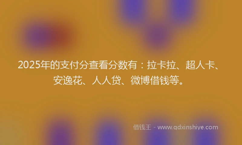 2025年的支付分查看分数有：拉卡拉、超人卡、安逸花、人人贷、微博借钱等。