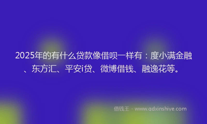 2025年的有什么贷款像借呗一样有：度小满金融、东方汇、平安i贷、微博借钱、融逸花等。