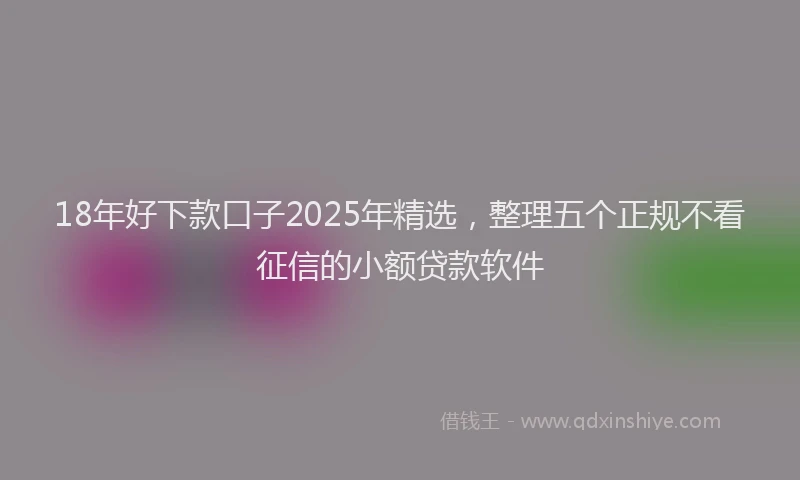 18年好下款口子2025年精选，整理五个正规不看征信的小额贷款软件