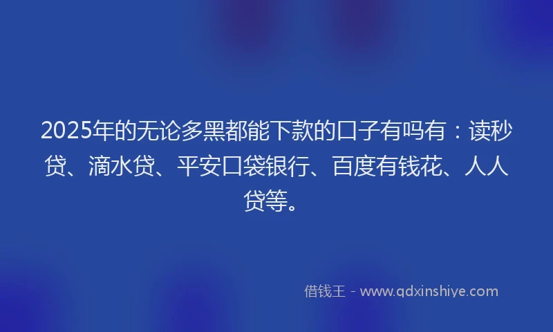 2025年的无论多黑都能下款的口子有吗有：读秒贷、滴水贷、平安口袋银行、百度有钱花、人人贷等。