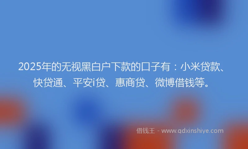2025年的无视黑白户下款的口子有：小米贷款、快贷通、平安i贷、惠商贷、微博借钱等。