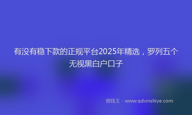 有没有稳下款的正规平台2025年精选，罗列五个无视黑白户口子