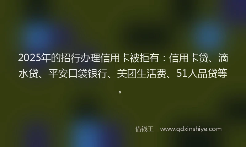 2025年的招行办理信用卡被拒有：信用卡贷、滴水贷、平安口袋银行、美团生活费、51人品贷等。