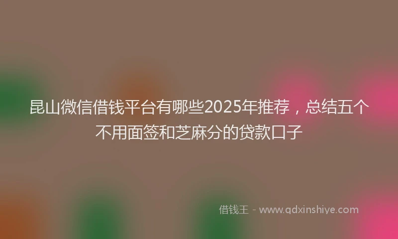 昆山微信借钱平台有哪些2025年推荐，总结五个不用面签和芝麻分的贷款口子