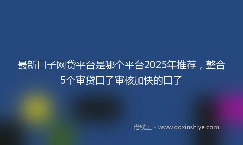 最新口子网贷平台是哪个平台2025年推荐，整合5个审贷口子审核加快的口子