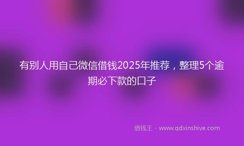 有别人用自己微信借钱2025年推荐，整理5个逾期必下款的口子