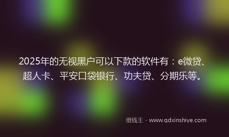 2025年的无视黑户可以下款的软件有：e微贷、超人卡、平安口袋银行、功夫贷、分期乐等。