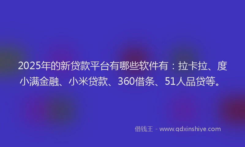 2025年的新贷款平台有哪些软件有：拉卡拉、度小满金融、小米贷款、360借条、51人品贷等。