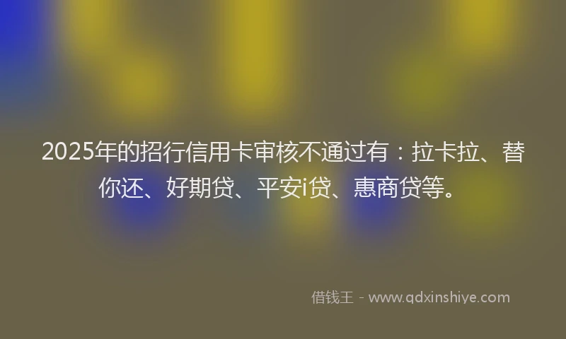 2025年的招行信用卡审核不通过有：拉卡拉、替你还、好期贷、平安i贷、惠商贷等。