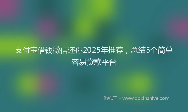 支付宝借钱微信还你2025年推荐，总结5个简单容易贷款平台