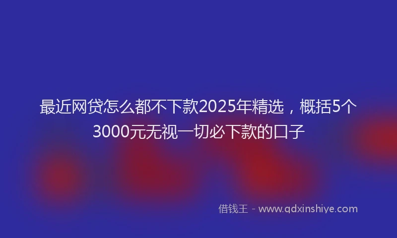 最近网贷怎么都不下款2025年精选，概括5个3000元无视一切必下款的口子