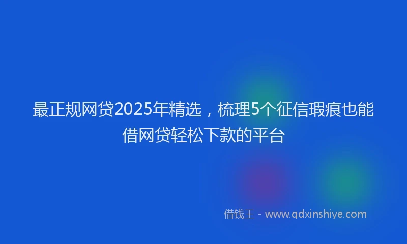 最正规网贷2025年精选，梳理5个征信瑕疵也能借网贷轻松下款的平台