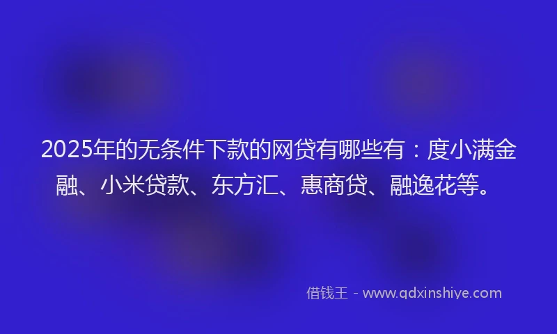 2025年的无条件下款的网贷有哪些有：度小满金融、小米贷款、东方汇、惠商贷、融逸花等。
