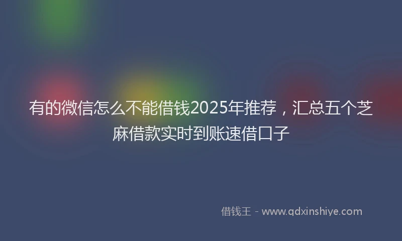 有的微信怎么不能借钱2025年推荐，汇总五个芝麻借款实时到账速借口子