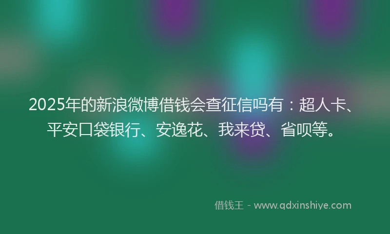 2025年的新浪微博借钱会查征信吗有：超人卡、平安口袋银行、安逸花、我来贷、省呗等。