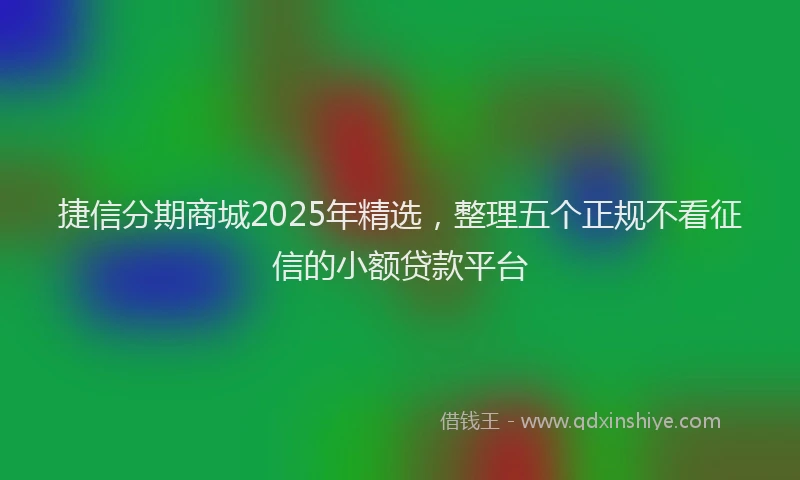 捷信分期商城2025年精选，整理五个正规不看征信的小额贷款平台