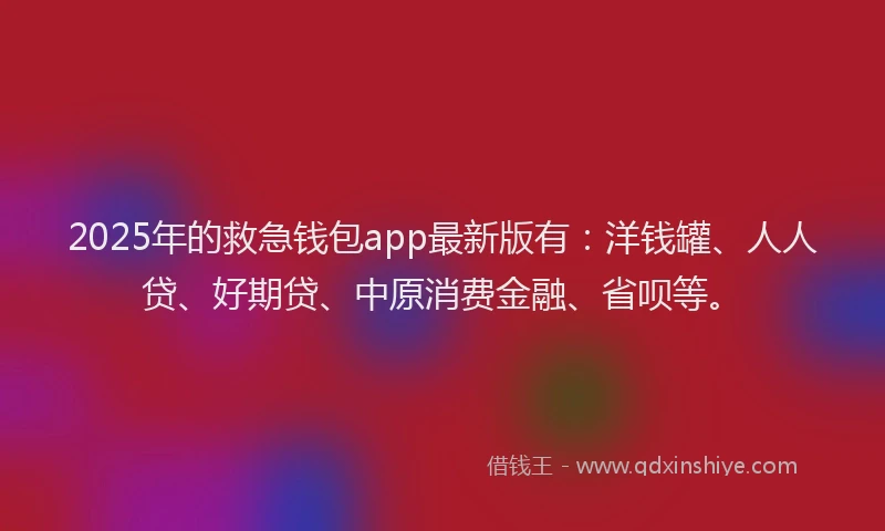2025年的救急钱包app最新版有：洋钱罐、人人贷、好期贷、中原消费金融、省呗等。