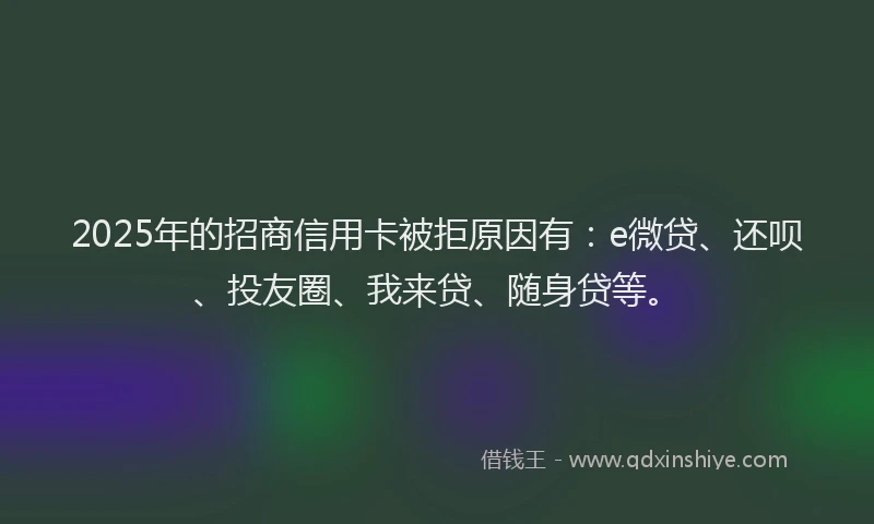 2025年的招商信用卡被拒原因有：e微贷、还呗、投友圈、我来贷、随身贷等。
