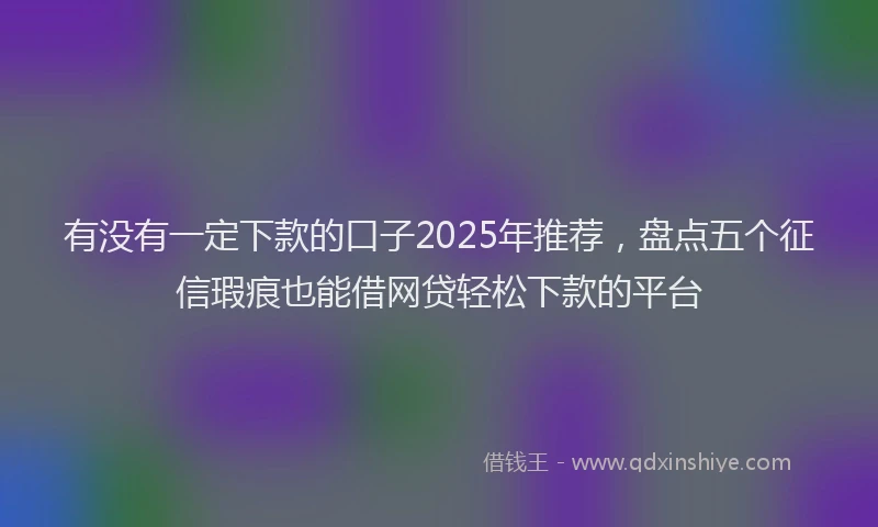 有没有一定下款的口子2025年推荐，盘点五个征信瑕疵也能借网贷轻松下款的平台