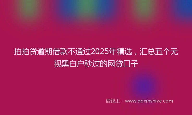 拍拍贷逾期借款不通过2025年精选，汇总五个无视黑白户秒过的网贷口子