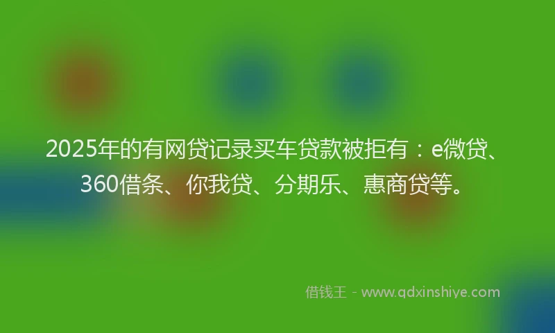 2025年的有网贷记录买车贷款被拒有：e微贷、360借条、你我贷、分期乐、惠商贷等。