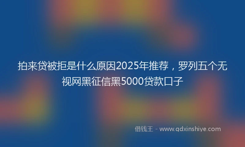 拍来贷被拒是什么原因2025年推荐，罗列五个无视网黑征信黑5000贷款口子