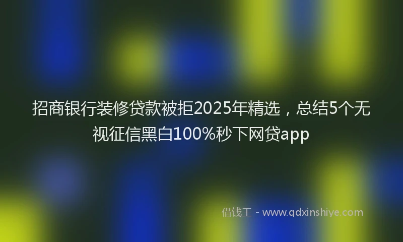 招商银行装修贷款被拒2025年精选，总结5个无视征信黑白100%秒下网贷app