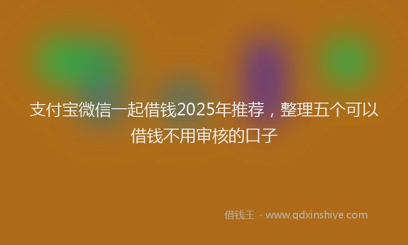 支付宝微信一起借钱2025年推荐，整理五个可以借钱不用审核的口子