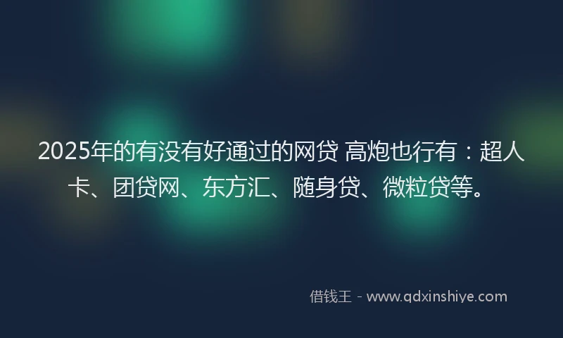2025年的有没有好通过的网贷 高炮也行有：超人卡、团贷网、东方汇、随身贷、微粒贷等。
