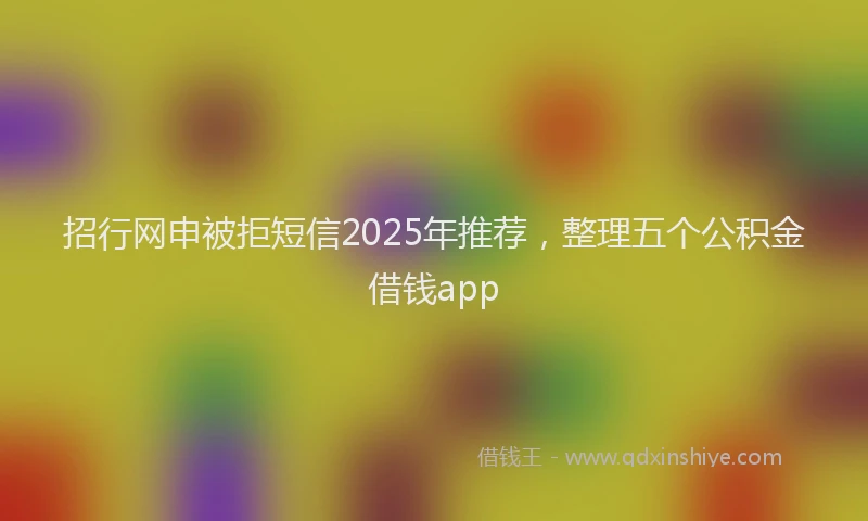 招行网申被拒短信2025年推荐，整理五个公积金借钱app