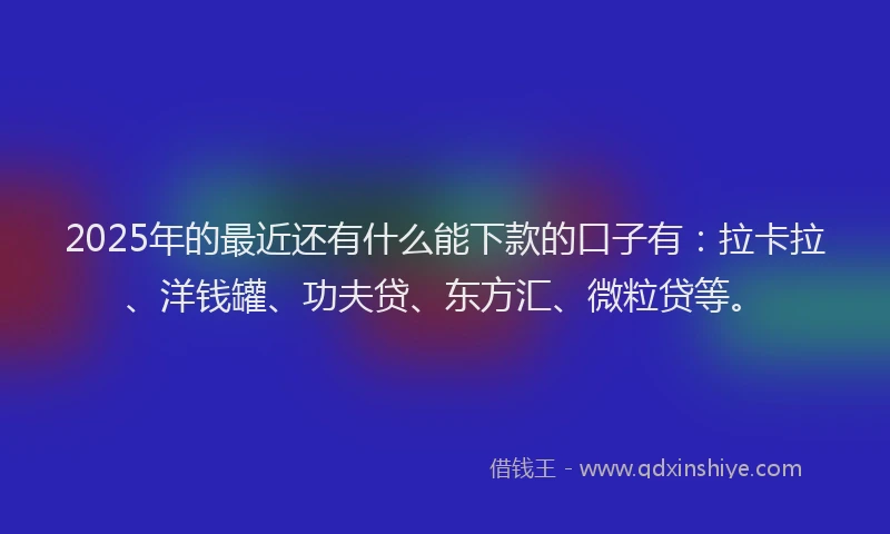 2025年的最近还有什么能下款的口子有：拉卡拉、洋钱罐、功夫贷、东方汇、微粒贷等。