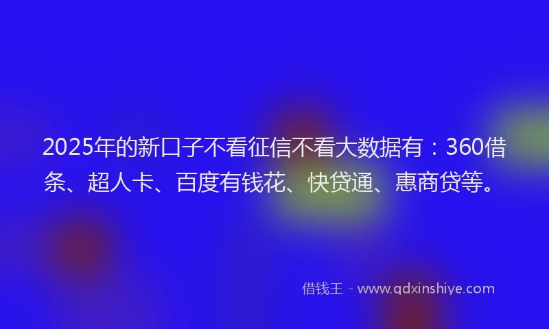 2025年的新口子不看征信不看大数据有：360借条、超人卡、百度有钱花、快贷通、惠商贷等。