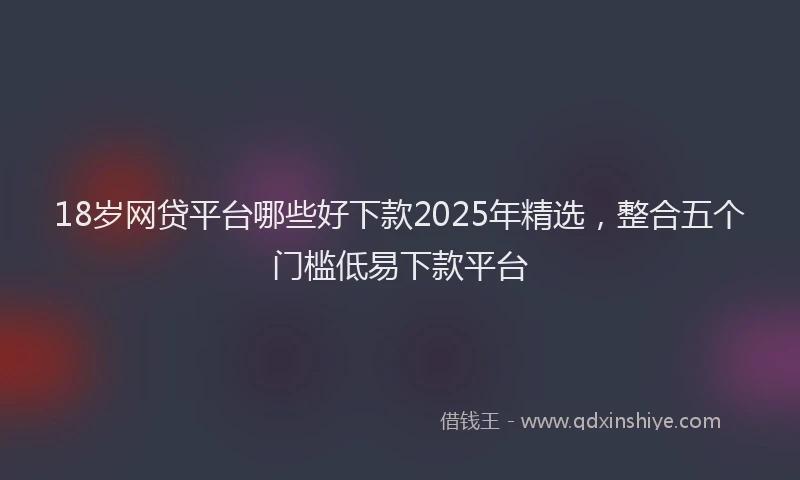 18岁网贷平台哪些好下款2025年精选，整合五个门槛低易下款平台