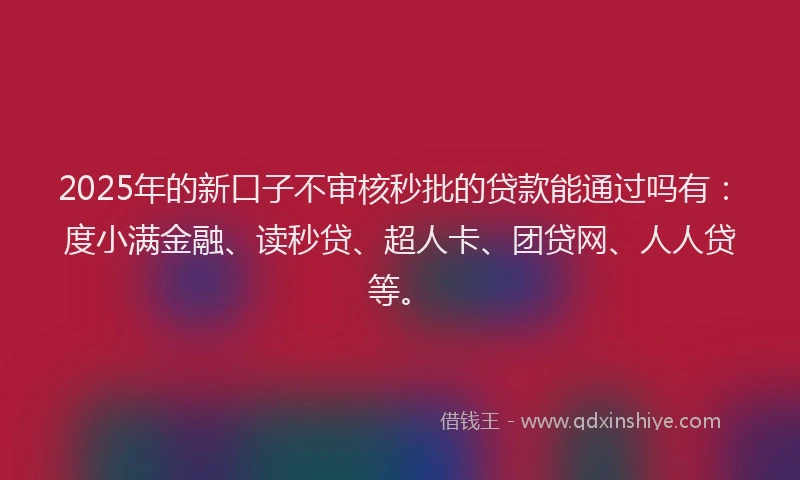 2025年的新口子不审核秒批的贷款能通过吗有：度小满金融、读秒贷、超人卡、团贷网、人人贷等。