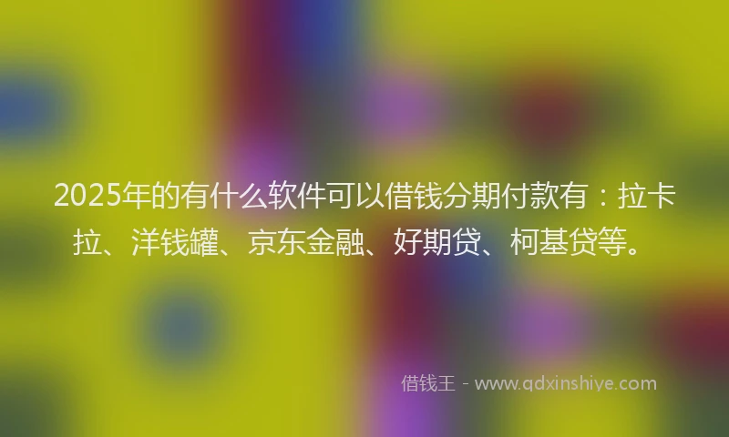 2025年的有什么软件可以借钱分期付款有：拉卡拉、洋钱罐、京东金融、好期贷、柯基贷等。