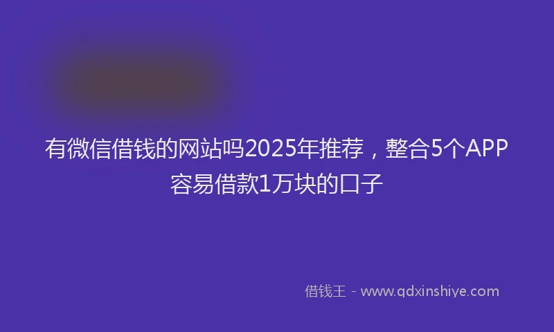 有微信借钱的网站吗2025年推荐，整合5个APP容易借款1万块的口子