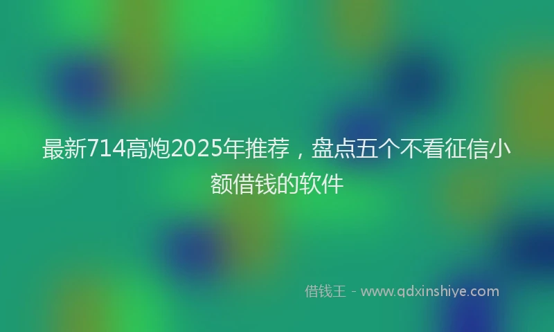 最新714高炮2025年推荐，盘点五个不看征信小额借钱的软件