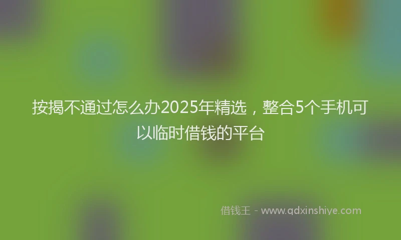 按揭不通过怎么办2025年精选，整合5个手机可以临时借钱的平台
