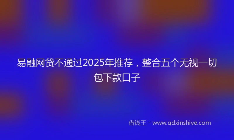易融网贷不通过2025年推荐，整合五个无视一切包下款口子