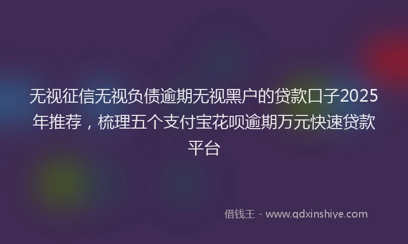 无视征信无视负债逾期无视黑户的贷款口子2025年推荐，梳理五个支付宝花呗逾期万元快速贷款平台