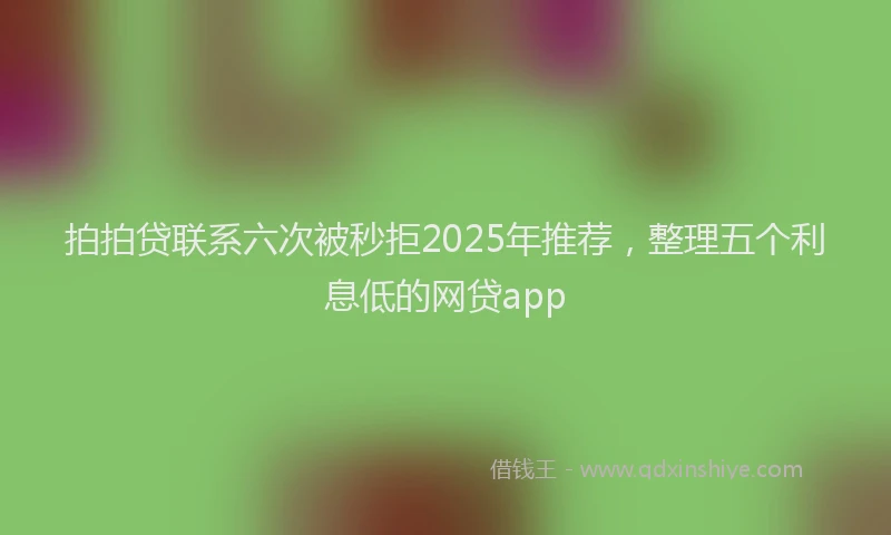 拍拍贷联系六次被秒拒2025年推荐，整理五个利息低的网贷app