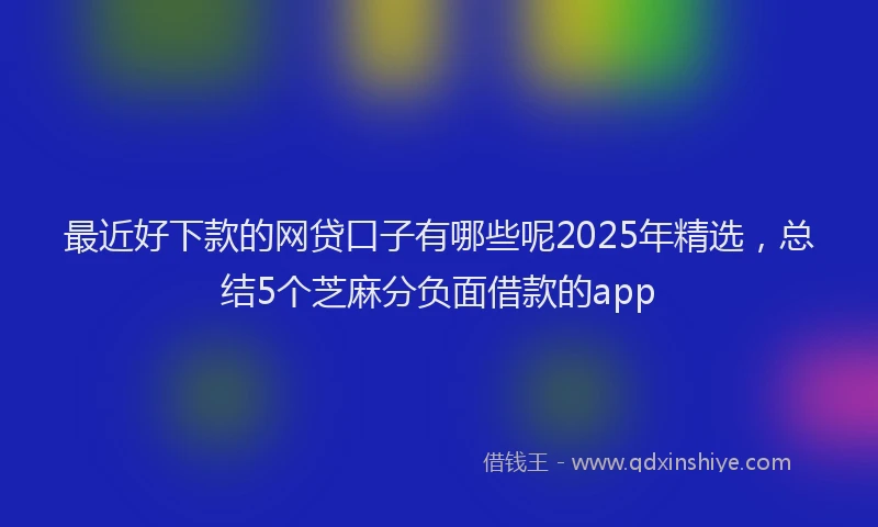 最近好下款的网贷口子有哪些呢2025年精选，总结5个芝麻分负面借款的app