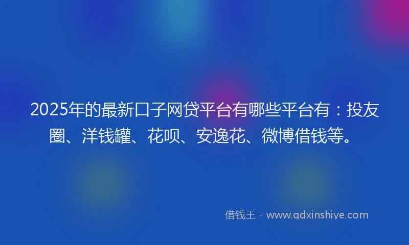 2025年的最新口子网贷平台有哪些平台有：投友圈、洋钱罐、花呗、安逸花、微博借钱等。