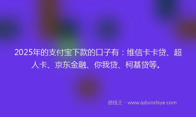 2025年的支付宝下款的口子有：维信卡卡贷、超人卡、京东金融、你我贷、柯基贷等。