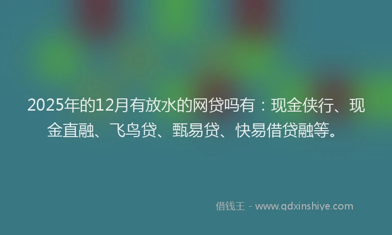 2025年的12月有放水的网贷吗有：现金侠行、现金直融、飞鸟贷、甄易贷、快易借贷融等。