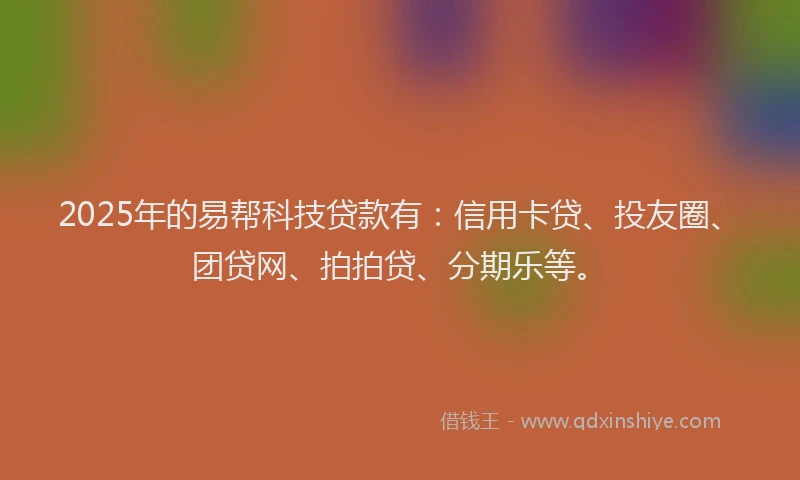2025年的易帮科技贷款有：信用卡贷、投友圈、团贷网、拍拍贷、分期乐等。