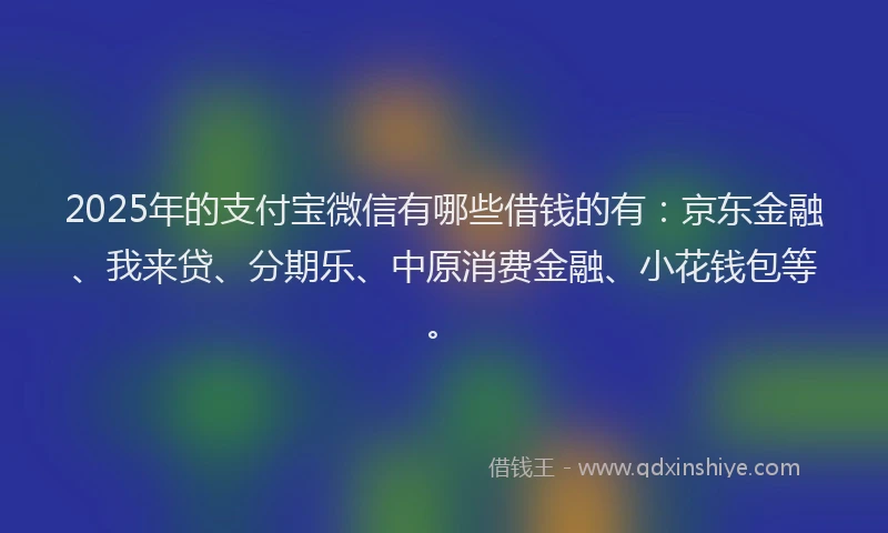 2025年的支付宝微信有哪些借钱的有：京东金融、我来贷、分期乐、中原消费金融、小花钱包等。