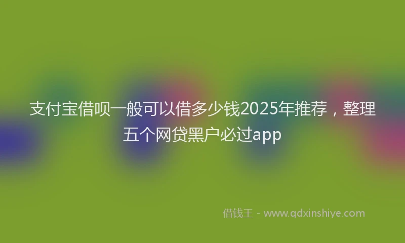 支付宝借呗一般可以借多少钱2025年推荐，整理五个网贷黑户必过app