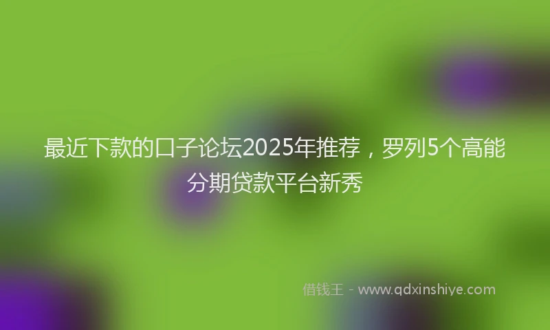 最近下款的口子论坛2025年推荐，罗列5个高能分期贷款平台新秀
