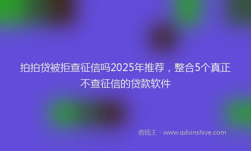 拍拍贷被拒查征信吗2025年推荐，整合5个真正不查征信的贷款软件